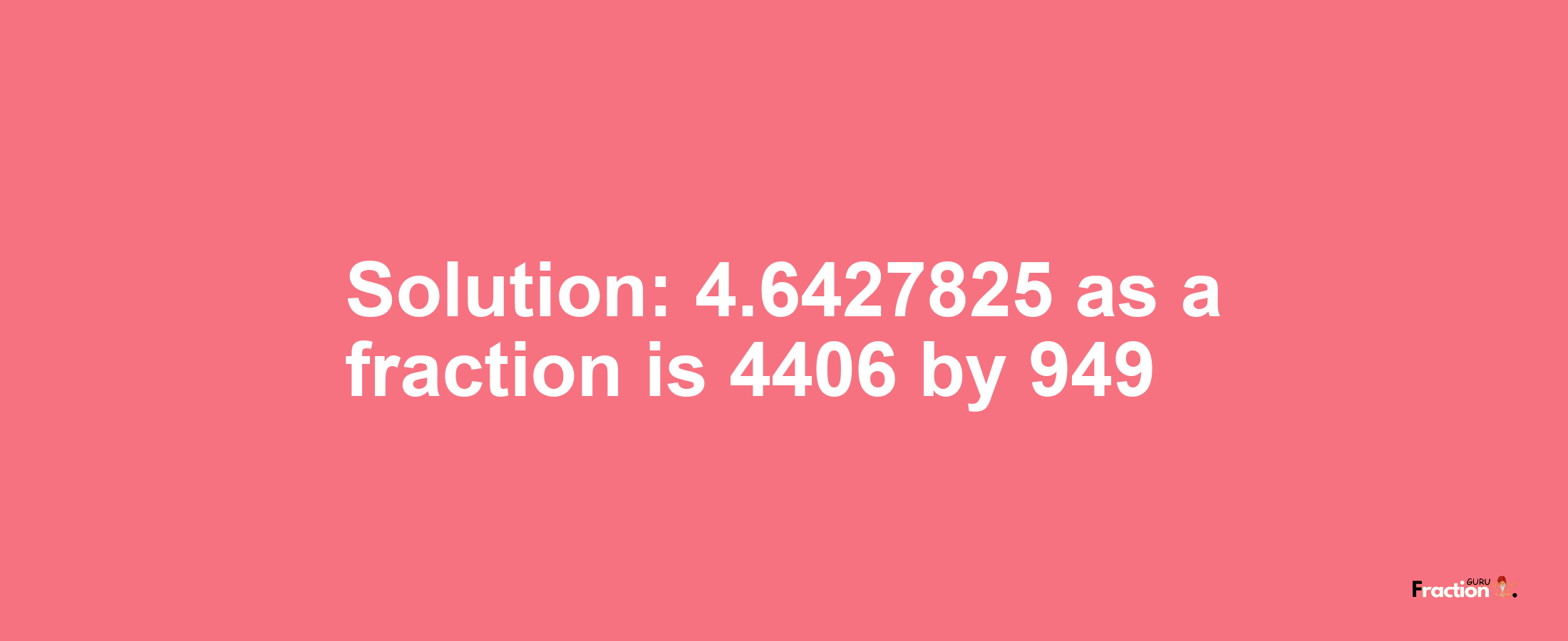 Solution:4.6427825 as a fraction is 4406/949